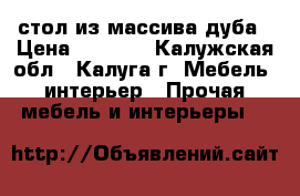  стол из массива дуба › Цена ­ 6 000 - Калужская обл., Калуга г. Мебель, интерьер » Прочая мебель и интерьеры   